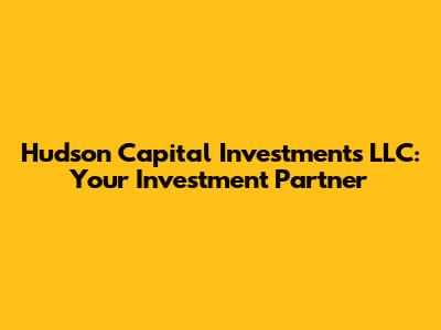 Hudson Capital Investments LLC: Your Investment Partner