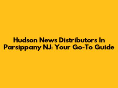 Hudson News Distributors In Parsippany NJ: Your Go-To Guide