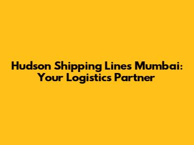 Hudson Shipping Lines Mumbai: Your Logistics Partner
