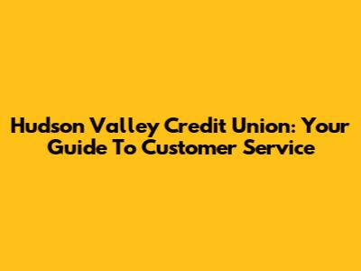 Hudson Valley Credit Union: Your Guide To Customer Service