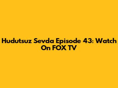 Hudutsuz Sevda Episode 43: Watch On FOX TV