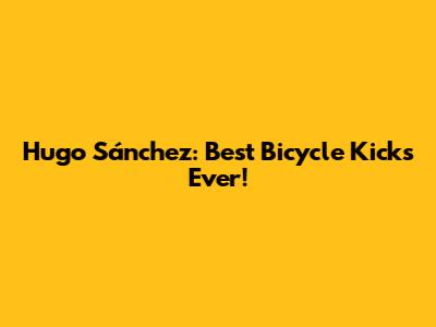 Hugo Sánchez: Best Bicycle Kicks Ever!
