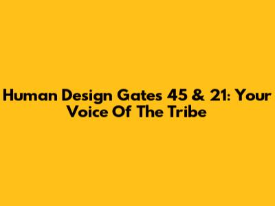 Human Design Gates 45 & 21: Your Voice Of The Tribe