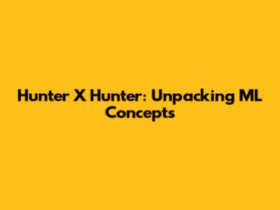 Hunter X Hunter: Unpacking ML Concepts
