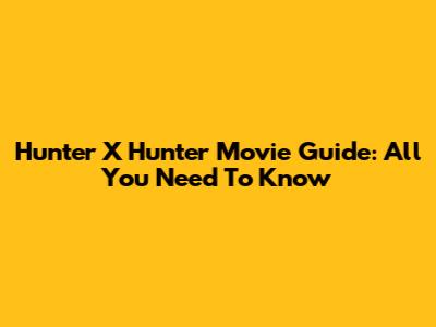 Hunter X Hunter Movie Guide: All You Need To Know