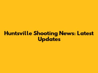 Huntsville Shooting News: Latest Updates