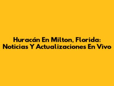 Huracán En Milton, Florida: Noticias Y Actualizaciones En Vivo