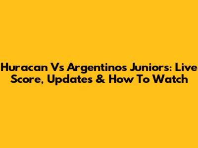 Huracan Vs Argentinos Juniors: Live Score, Updates & How To Watch