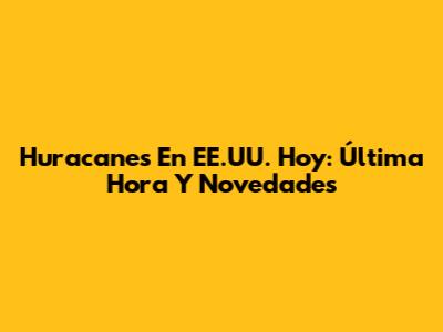 Huracanes En EE.UU. Hoy: Última Hora Y Novedades