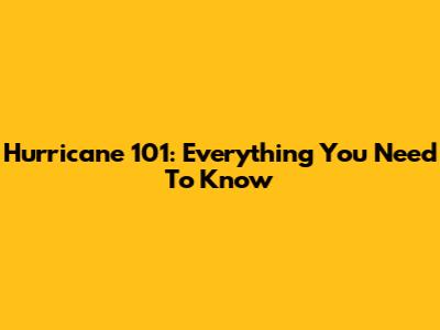 Hurricane 101: Everything You Need To Know