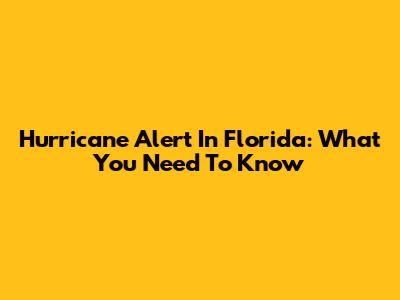 Hurricane Alert In Florida: What You Need To Know