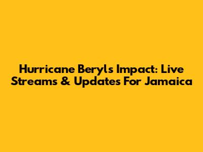 Hurricane Beryl's Impact: Live Streams & Updates For Jamaica