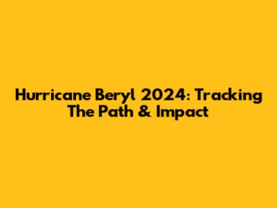 Hurricane Beryl 2024: Tracking The Path & Impact