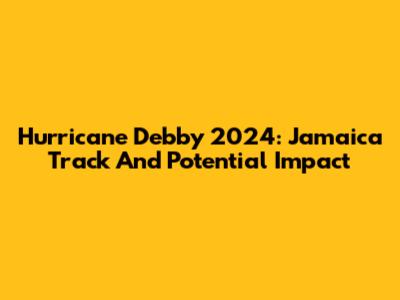 Hurricane Debby 2024: Jamaica Track And Potential Impact