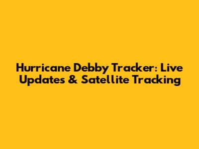 Hurricane Debby Tracker: Live Updates & Satellite Tracking