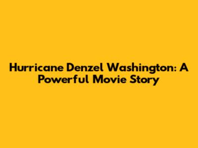 Hurricane Denzel Washington: A Powerful Movie Story