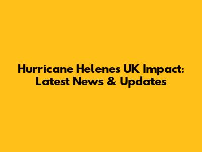 Hurricane Helene's UK Impact: Latest News & Updates