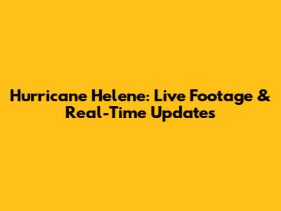 Hurricane Helene: Live Footage & Real-Time Updates