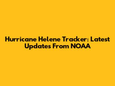 Hurricane Helene Tracker: Latest Updates From NOAA