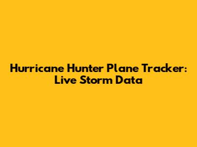 Hurricane Hunter Plane Tracker: Live Storm Data