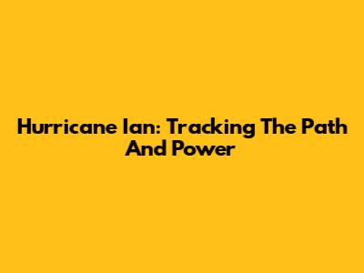 Hurricane Ian: Tracking The Path And Power