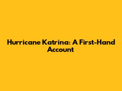 Hurricane Katrina: A First-Hand Account