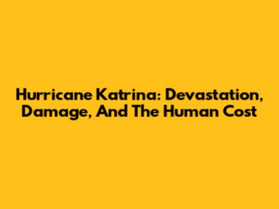 Hurricane Katrina: Devastation, Damage, And The Human Cost