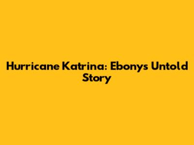 Hurricane Katrina: Ebony's Untold Story
