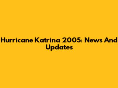 Hurricane Katrina 2005: News And Updates