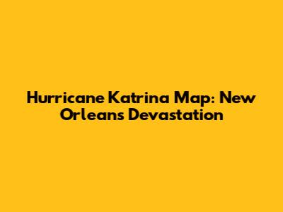 Hurricane Katrina Map: New Orleans Devastation