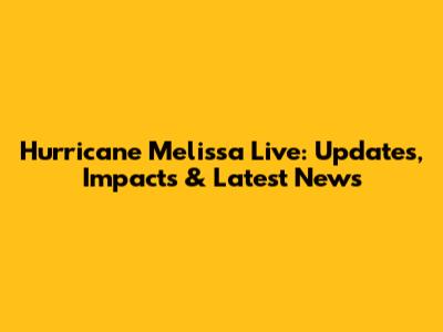 Hurricane Melissa Live: Updates, Impacts & Latest News