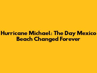 Hurricane Michael: The Day Mexico Beach Changed Forever