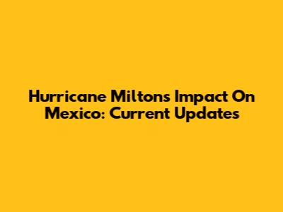 Hurricane Milton's Impact On Mexico: Current Updates