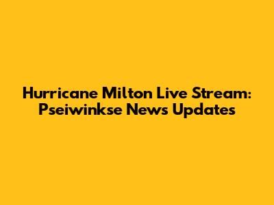 Hurricane Milton Live Stream: Pseiwinkse News Updates