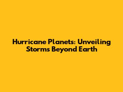 Hurricane Planets: Unveiling Storms Beyond Earth