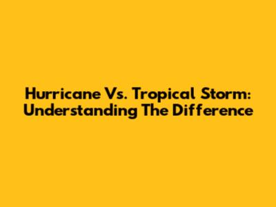 Hurricane Vs. Tropical Storm: Understanding The Difference