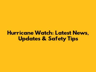 Hurricane Watch: Latest News, Updates & Safety Tips