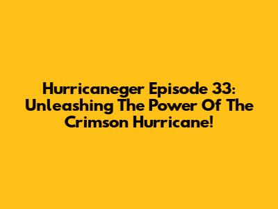 Hurricaneger Episode 33: Unleashing The Power Of The Crimson Hurricane!