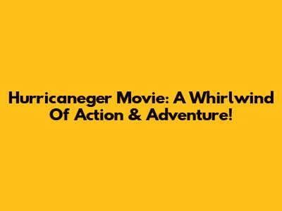 Hurricaneger Movie: A Whirlwind Of Action & Adventure!