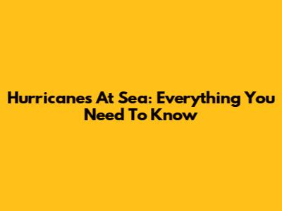 Hurricanes At Sea: Everything You Need To Know
