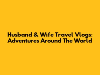 Husband & Wife Travel Vlogs: Adventures Around The World