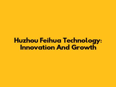 Huzhou Feihua Technology: Innovation And Growth