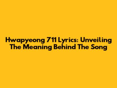 Hwapyeong 711 Lyrics: Unveiling The Meaning Behind The Song