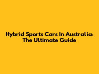Hybrid Sports Cars In Australia: The Ultimate Guide