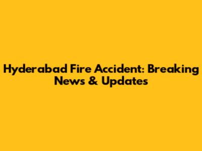 Hyderabad Fire Accident: Breaking News & Updates