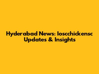 Hyderabad News: Ioscchickensc Updates & Insights