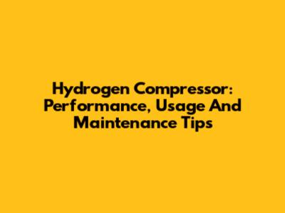 Hydrogen Compressor: Performance, Usage And Maintenance Tips