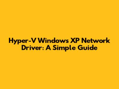 Hyper-V Windows XP Network Driver: A Simple Guide