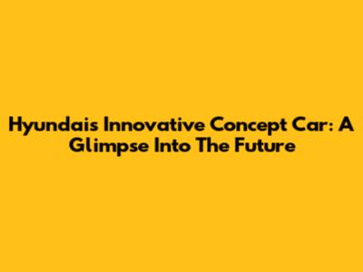 Hyundai's Innovative Concept Car: A Glimpse Into The Future
