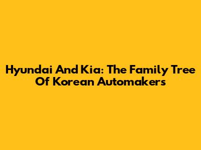 Hyundai And Kia: The Family Tree Of Korean Automakers